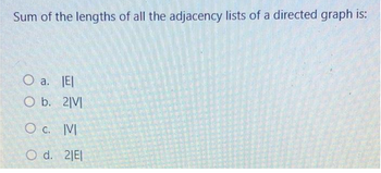 Sum of the lengths of all the adjacency lists of a directed graph is:
O a. IEI
O b. 2|VI
O c. IVI
O d. 21EI