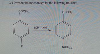 3.1 Provide the mechanism for the following reaction.
COCH3
F
(CH3)2NH
COCH3
N(CH3)2