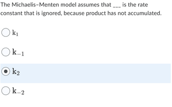 The Michaelis-Menten model assumes that ____ is the rate
constant that is ignored, because product has not accumulated.
Ok₁
Ok-1
k₂
Ok_2