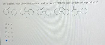 The aldol reaction of cycloheptanone produces which of these self-condensation products?
do do do ba
111
O a. V
O b. I
O c. III
O d. Il
e. IV