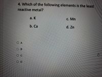 4. Which of the following elements is the least
reactive metal?
а. К
C. Mn
b. Ca
d. Zn
O A
B.
O D
