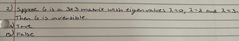 ### Question 2

Suppose \( G \) is a \( 3 \times 3 \) matrix with eigenvalues \( \lambda = 0 \), \( \lambda = 2 \), and \( \lambda = 3 \). Then \( G \) is invertible.

A) True

B) False