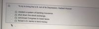 To try to bring the U.S. out of its Depression, Herbert Hoover:
created a system of banking insurance.
shut down the stock exchange.
convinced Congress to lower taxes.
forced U.S. banks to lend money.