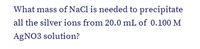 What mass of NaCl is needed to precipitate
all the silver ions from 20.0 mL of 0.100 M
AGNO3 solution?
