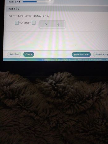 Part: 1 / 2
Part 2 of 2
(b) t= -1.745, n=15, and H₁ : μ< Mo
Skip Part
< P-value <
Check
X
S
Save For Later
Submit Assig
© 2022 McGraw Hill LLC. All Rights Reserved. Terms of Use | Privacy Center | Acc