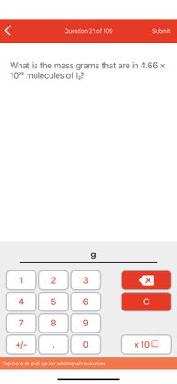 Question 21 of 109
Submit
What is the mass grams that are in 4.66 ×
1025 molecules of l½?
1
6.
C
7
8.
+/-
x 10 0
Tap here or pull up for additional resources
3.
LO
