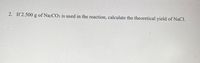 2. If 2.500 g of Na2CO3 is used in the reaction, calculate the theoretical yield of NaCl.
