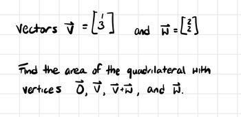 The image contains handwritten text involving vectors and a geometric problem:

---

Vectors \(\vec{v} = \begin{bmatrix} 1 \\ 3 \end{bmatrix}\) and \(\vec{w} = \begin{bmatrix} 2 \\ 2 \end{bmatrix}\)

Find the area of the quadrilateral with vertices \(\vec{O}, \vec{v}, \vec{v} + \vec{w}\), and \(\vec{w}\).