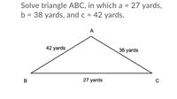 Solve triangle ABC, in which a = 27 yards,
b = 38 yards, and c = 42 yards.
A
42 yards
38 yards
В
27 yards
