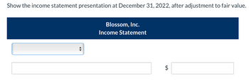Show the income statement presentation at December 31, 2022, after adjustment to fair value.
Blossom, Inc.
Income Statement
LA
$