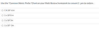 Use the "Common Metric Prefix "Chart on your Math Review homework to convert 1 μm to meters.
O 1 X 10^-6 m
O 1 x 10^6 m
O 1 x 10^3m
O 1 x 10^-3m