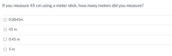 If you measure 45 cm using a meter stick, how many meters did you measure?
O 0.0045m
45 m
0.45 m
O 5m