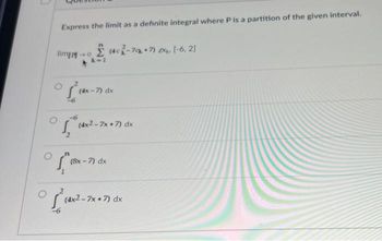 O
Express the limit as a definite integral where P is a partition of the given interval.
limpo
k-1
(4c-7q+7) zx [-6, 2]
(4x-7) dx
(4x2-7x+7) dx
(8x-7) dx
(4x2-7x+7) dx