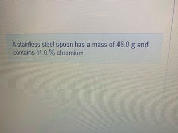 A stainless steel spoon has a mass of 46.0 g and
contains 11.0 % chromium.