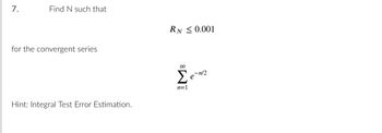 7.
Find N such that
for the convergent series
Hint: Integral Test Error Estimation.
RN ≤0.001
Σ
n=1
-n/2
e