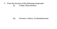 2. Draw the structure of the following compounds
3-ethyl, 1fluorohexane
(i)
(ii)
2-bromo, 4-chloro, 2,3 dimethyloctane
