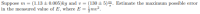 (130t 5)m Estimate the maximum possible
Suppose
in the measured value of E, where E
(1.13 t0.005)kg and v=
m=
error
