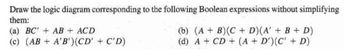 Draw the logic diagram corresponding to the following Boolean expressions without simplifying
them:
(a) BC AB + ACD
(c) (ABA'B')(CD' + C'D)
(b) (A+B)(C + D)(A' + B + D)
(d) A+ CD + (A + D') (C' + D)