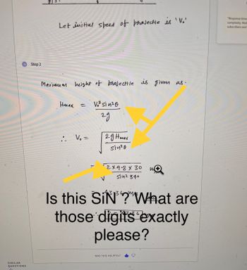 SIMILAR
QUESTIONS
ale
Step 2
Let initial speed of projectile is 'V₂'
height of projectile is given as.
V₂² si 4²0
=
29
V₂ =
Maximum
Нmлах
...
29 Hmax
si4²0
0
"2×9.8 x 30
5142370
w+
V
Is this SiN? What are
those digits exactly
please?
WAS THIS HELPFUL?
"Response times
complexity. Medi
subscribers and
