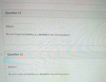 Question 11
P(BA)=
Be sure to give probability as a decimal to two decimal places.
Question 12
C
en
P(AB9)=
SEPERATE
Be sure to give probability as a decimal to two decimal places.