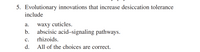 5. Evolutionary innovations that increase desiccation tolerance
include
а.
waxy cuticles.
b.
abscisic acid-signaling pathways.
с.
rhizoids.
d.
All of the choices are correct.
