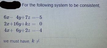 For the following system to be consistent,
6x-4y+72-5
2x+16y+kz = 0
4x+6y+2z=-4
we must have, k /