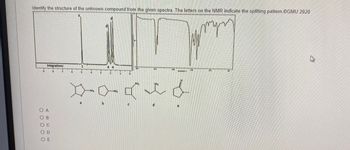 Identify the structure of the unknown compound from the given spectra. The letters on the NMR indicate the splitting pattern.@GMU 2020
Integrations:
OA
OB
OD
OE
7
5
--
DOM
►