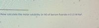 Now calculate the molar solubility (in M) of barium fluoride in 0.15 M NaF.
