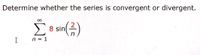 Determine whether the series is convergent or divergent.
Σ
2
8 sin
(금)
n = 1
