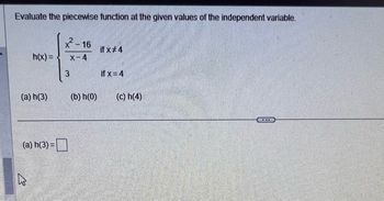 Evaluate the piecewise function at the given values of the independent variable.
h(x) =
(a) h(3)
(a) h(3) =
کے
x² - 16
X-4
3
(b) h(0)
if x #4
if x=4
(c) h(4)
....