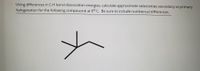 Using differences in C-H bond dissociation energies, calculate approximate selectivities secondary vs primary
halogenation for the following compouond at 0° C. Be sure to include numberical differences.
