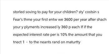 storled soving to pay for your children? sty' costsin s
Fear's thme your first entw we 3600 per year after shach
your y plyments increased ly 360 p each If if the
expected interest rate per is 10% the amount that you
tnect 1 to the neants rand on maturtty
-