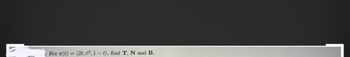 IN
For r(t) = (2t, t2, 1-t), find T, N and B.