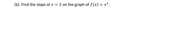 Q1. Find the slope at x = 2 on the graph of f(x) = x³.