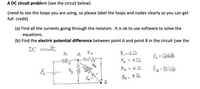 A DC circuit problem (see the circuit below)
(need to see the loops you are using, so please label the loops and nodes clearly so you can get
full credit)
(a) Find all the currents going through the resistors . It is ok to use software to solve the
equations.
(b) Find the electric potential difference between point A and point B in the circuit (see the
DC circult
Ra
A
8, = 22
R = 452
Rz - 62
Ej = 12Volts
%D
Ea= 10 Vits
B
