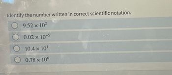 Identify the number written in correct scientific notation.
9.52 × 10²
0.02 × 10-5
10.4 × 10¹
0.78 × 106