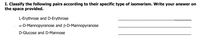 I. Classify the following pairs according to their specific type of isomerism. Write your answer on
the space provided.
L-Erythrose and D-Erythrose
a-D-Mannopyranose and B-D-Mannopyranose
D-Glucose and D-Mannose
