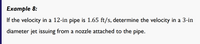 Example 8:
If the velocity in a 12-in pipe is 1.65 ft/s, determine the velocity in a 3-in
diameter jet issuing from a nozzle attached to the pipe.
