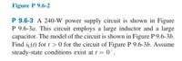 Figure P 9.6-2
P 9.6-3 A 240-W power supply circuit is shown in Figure
P 9.6-3a. This circuit employs a large inductor and a large
capacitor. The model of the circuit is shown in Figure P 9.6-3b.
Find i(t) for t > 0 for the circuit of Figure P 9.6-3b. Assume
steady-state conditions exist at t = 0¯.
