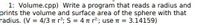 **Title: Sphere Volume and Surface Area Calculation Program**

**Objective:**
To develop a C++ program named "Volume.cpp" that calculates and displays the volume and surface area of a sphere based on a given radius.

**Instructions:**

1. **Program Requirements:**
   - The program should prompt the user to input a radius.
   - Calculate the volume and surface area of the sphere using the provided formulas.
   - Print the calculated volume and surface area.

2. **Mathematical Formulas:**
   - **Volume of a Sphere (V):** 
     \[
     V = \frac{4}{3} \pi r^3
     \]
   - **Surface Area of a Sphere (S):** 
     \[
     S = 4 \pi r^2
     \]
   - Use \(\pi = 3.14159\) for the calculations.

By implementing this program, students can practice basic programming, mathematical calculations, and understand the properties of a sphere.