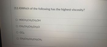 (12.4)Which of the following has the highest viscosity?
HOCH₂CH₂CH₂OH
O CH3CH₂CH₂CH₂Cl
CC14
O CH3CH₂CH₂CH₂CH3