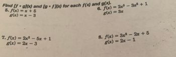 Find [f gl(x) and [gf](x) for each f(x) and g(x).
5. f(x) = x + 5
g(x)=x-3
-
7. f(x) = 2x² − 5x + 1
g(x)=2x-3
6. f(x) = 2x³ - 3x² + 1
g(x) = 3x
8. f(x) = 3x² - 2x + 5
g(x)=2x-1