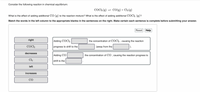 Consider the following reaction in chemical equilibrium:
COCL2 (g) = CO(g)+Cl2 (g)
What is the effect of adding additional CO (g) to the reaction mixture? What is the effect of adding additional COC12 (g)?
Match the words in the left column to the appropriate blanks in the sentences on the right. Make certain each sentence is complete before submitting your answer.
Reset Help
right
Adding COCI2
the concentration of COCI2 , causing the reaction
COC2
progress to shift to the
(away from the
decreases
Adding CO
the concentration of CO , causing the reaction progress to
Cl2
shift to the
left
increases
CO
