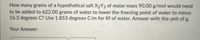 How many grams of a hypothetical salt X2Y3 of molar mass 90.00 g/mol would need
to be added to 622.00 grams of water to lower the freezing point of water to minus
16.3 degrees C? Use 1.853 degrees C/m for Kf of water. Answer with the unit of g.
Your Answer:
