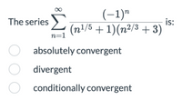 (-1)"
is:
The series (n!/5 + 1)(n²/3 + 3)
n=1
absolutely convergent
divergent
conditionally convergent
