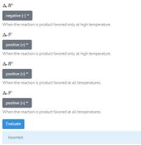 ### Understanding Reaction Favorability in Terms of Thermodynamics

In thermodynamics, the favorability of a reaction is often determined by changes in enthalpy (\(\Delta_r H^\circ\)) and entropy (\(\Delta_r S^\circ\)).

1. **\(\Delta_r H^\circ\) - Enthalpy Change**

   - **Negative (-)**: Indicates that the reaction is exothermic, meaning it releases heat. The reaction is product-favored only at high temperatures.

2. **\(\Delta_r S^\circ\) - Entropy Change**

   - **Positive (+)**: Indicates an increase in disorder or randomness in the system. The reaction is product-favored only at high temperatures.

3. **\(\Delta_r H^\circ\) - Enthalpy Change**

   - **Positive (+)**: Indicates that the reaction is endothermic, meaning it absorbs heat. The reaction is product-favored at all temperatures.

4. **\(\Delta_r S^\circ\) - Entropy Change**

   - **Positive (+)**: As before, this indicates an increase in disorder. The reaction is product-favored at all temperatures.

When evaluating these thermodynamic properties, the labels provided were incorrect, highlighting the importance of assessing both enthalpic and entropic changes to determine under which conditions a reaction is favored.