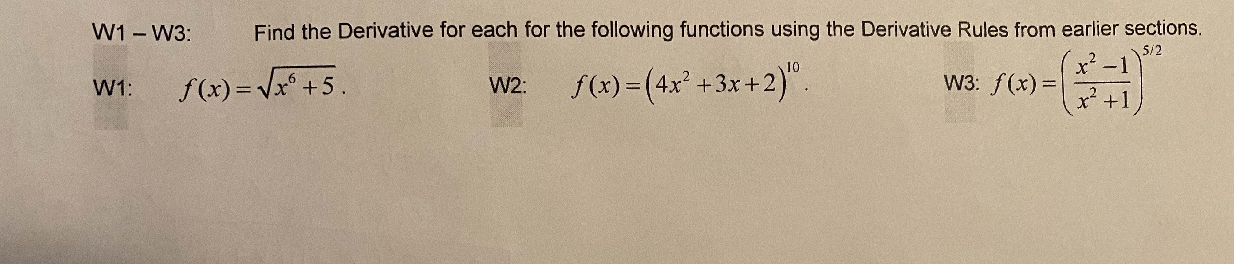 W1 - W3:
Find the Derivative for each for the following functions using the Derivative Rules from earlier sections.
5/2
x' -1
.2
.
10
f (x) =(4x² +3x+2)"
W3: f(x)=
f(x) = Vx° +5.
W2:
W1:
%3D
%3D
x' +1

