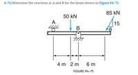 4-75.Determine the reactions at A and B for the beam shown in Figure P4-75.
85 kN
50 kN
A
A15
4 m 2 m
6 m
FIGURE P4-75
