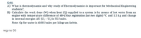 Q#4:
A) What is thermodynamic and why study of Thermodynamics is important for Mechanical Engineering
students?
B) Calculate the work done (W) when heat (Q) supplied to a system is by means of hot water from an
engine with temperature difference of 48+(Your registration last two digits) °C and 1.5 kg and change
in internal energies AU (U2 – U) is 55 Joules.
Note: Cp for water is 4100 Joules per kilogram-kelvin.
reg no 05
