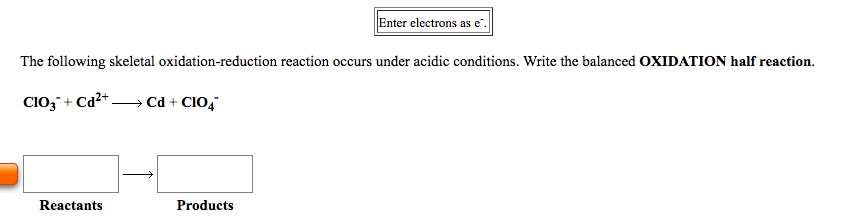 Enter electrons as e.
The following skeletal oxidation-reduction reaction occurs under acidic conditions. Write the balanced OXIDATION half reaction.
CIO; + Cd²+.
→ Cd + CIO,
Reactants
Products
